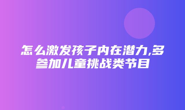 怎么激发孩子内在潜力,多参加儿童挑战类节目