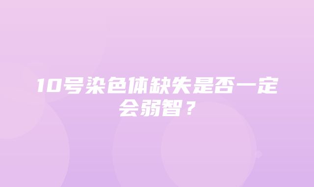 10号染色体缺失是否一定会弱智？