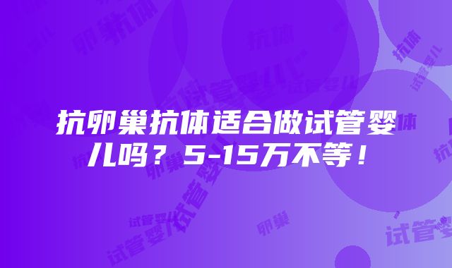 抗卵巢抗体适合做试管婴儿吗？5-15万不等！