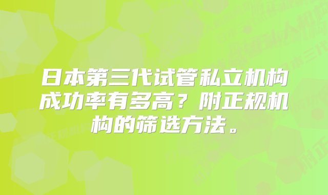 日本第三代试管私立机构成功率有多高？附正规机构的筛选方法。