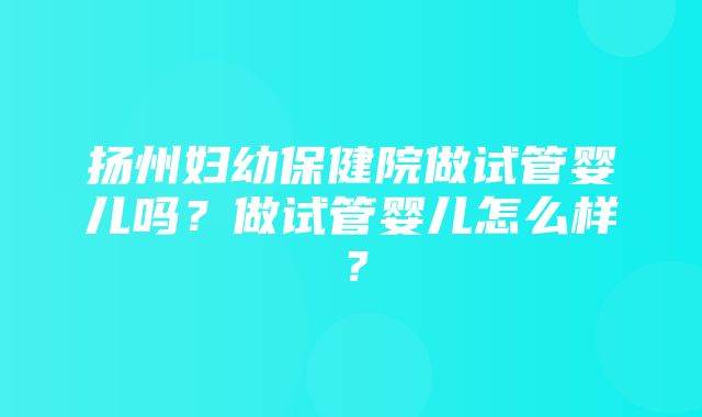 扬州妇幼保健院做试管婴儿吗？做试管婴儿怎么样？