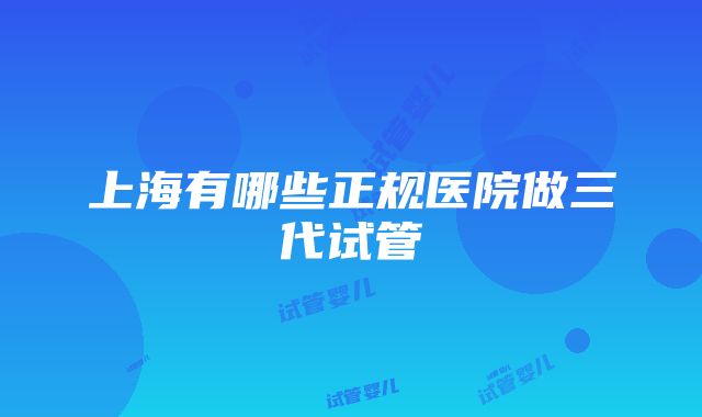 上海有哪些正规医院做三代试管