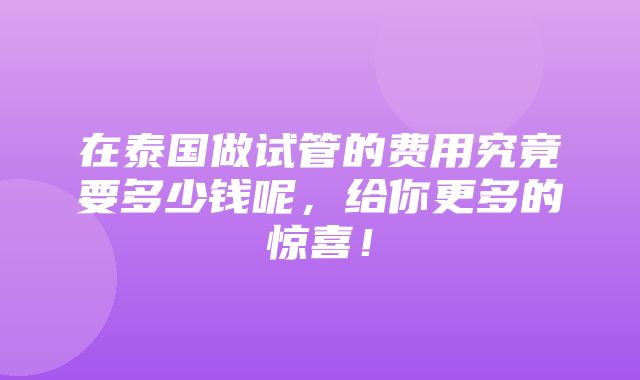 在泰国做试管的费用究竟要多少钱呢，给你更多的惊喜！