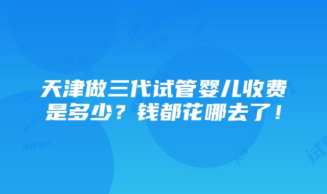 天津做三代试管婴儿收费是多少？钱都花哪去了！