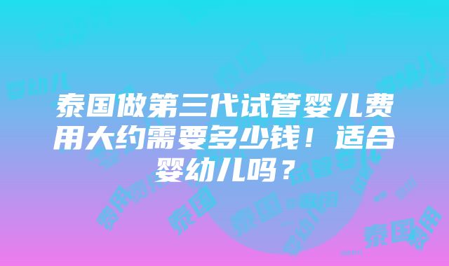 泰国做第三代试管婴儿费用大约需要多少钱！适合婴幼儿吗？