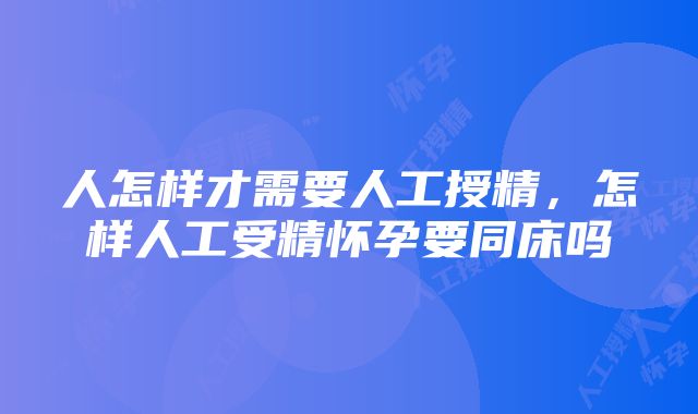 人怎样才需要人工授精，怎样人工受精怀孕要同床吗