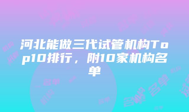 河北能做三代试管机构Top10排行，附10家机构名单