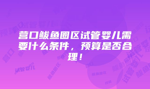 营口鲅鱼圈区试管婴儿需要什么条件，预算是否合理！