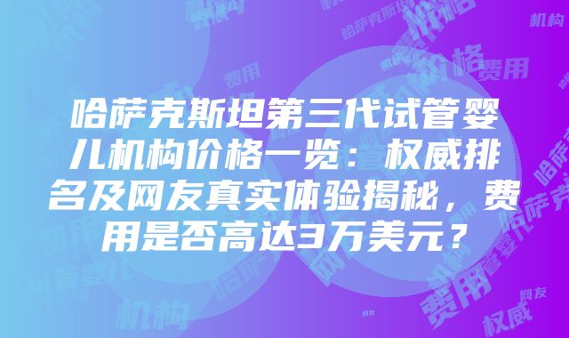 哈萨克斯坦第三代试管婴儿机构价格一览：权威排名及网友真实体验揭秘，费用是否高达3万美元？