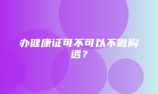 办健康证可不可以不做胸透？