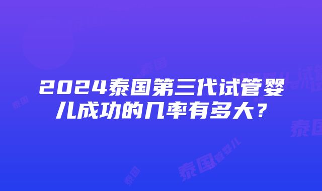 2024泰国第三代试管婴儿成功的几率有多大？