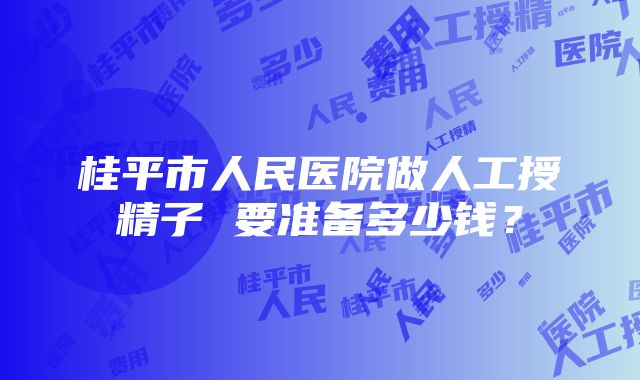 桂平市人民医院做人工授精子 要准备多少钱？