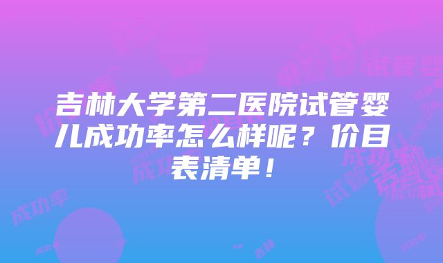 吉林大学第二医院试管婴儿成功率怎么样呢？价目表清单！