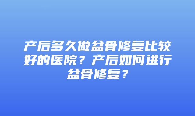 产后多久做盆骨修复比较好的医院？产后如何进行盆骨修复？