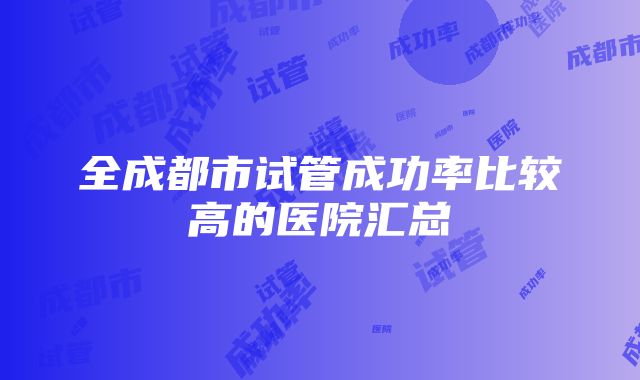 全成都市试管成功率比较高的医院汇总