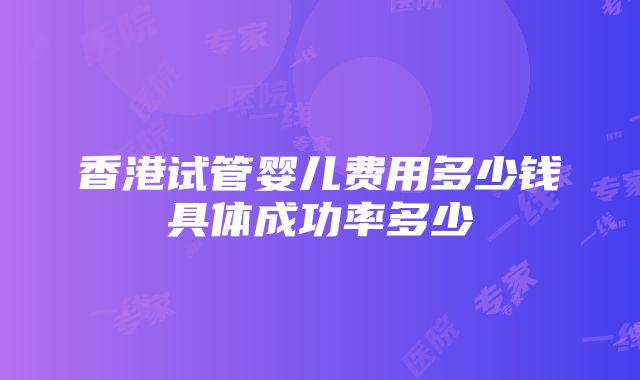 香港试管婴儿费用多少钱具体成功率多少