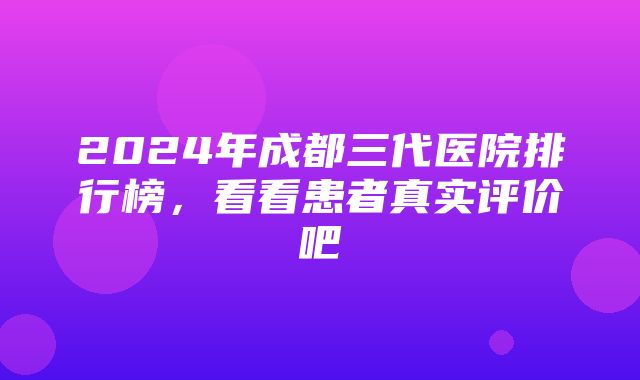 2024年成都三代医院排行榜，看看患者真实评价吧