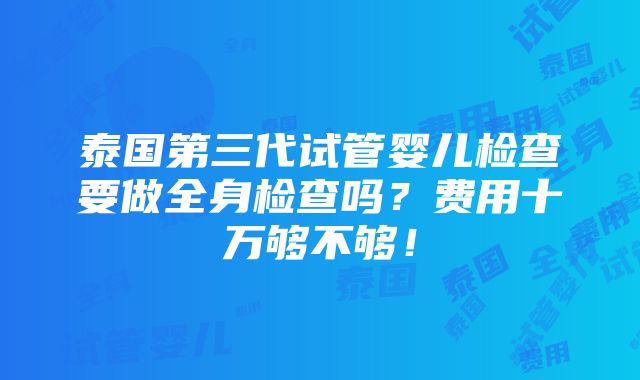 泰国第三代试管婴儿检查要做全身检查吗？费用十万够不够！