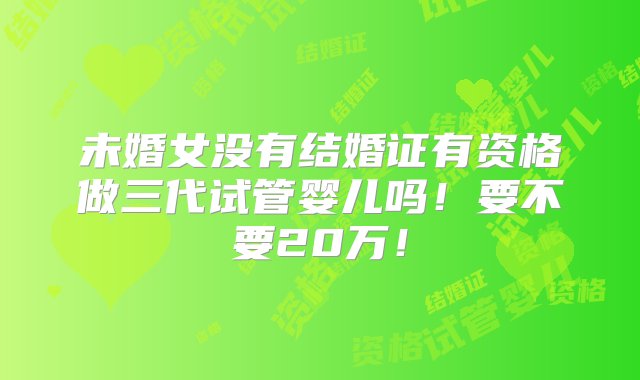 未婚女没有结婚证有资格做三代试管婴儿吗！要不要20万！