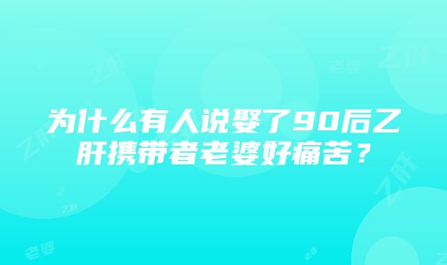 为什么有人说娶了90后乙肝携带者老婆好痛苦？