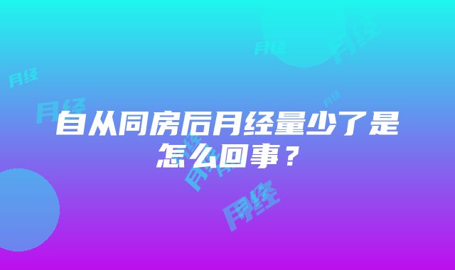 自从同房后月经量少了是怎么回事？