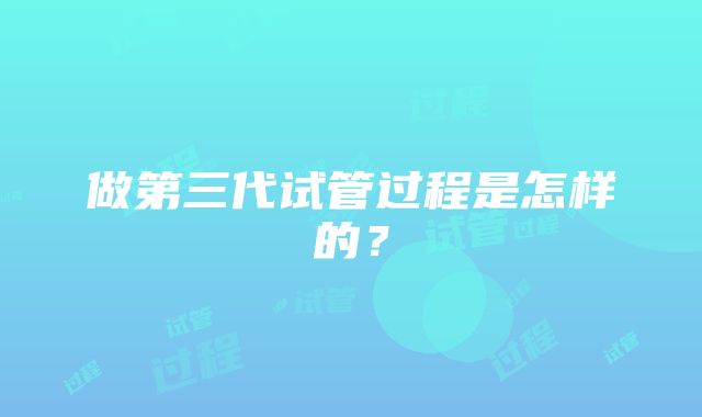 做第三代试管过程是怎样的？