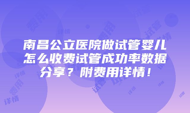 南昌公立医院做试管婴儿怎么收费试管成功率数据分享？附费用详情！