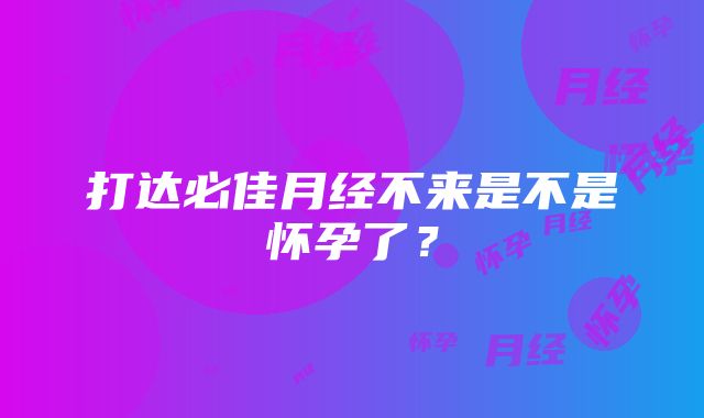 打达必佳月经不来是不是怀孕了？