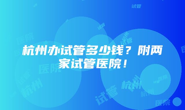 杭州办试管多少钱？附两家试管医院！