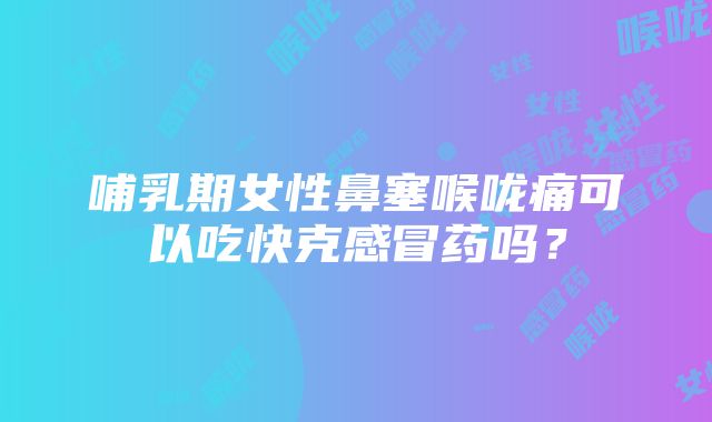 哺乳期女性鼻塞喉咙痛可以吃快克感冒药吗？