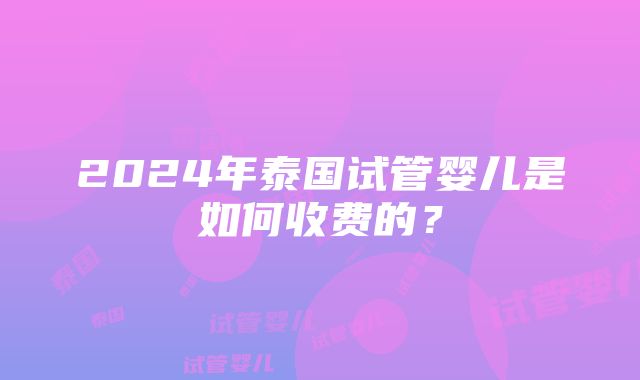 2024年泰国试管婴儿是如何收费的？