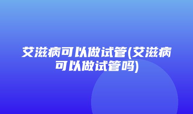 艾滋病可以做试管(艾滋病可以做试管吗)