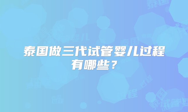 泰国做三代试管婴儿过程有哪些？