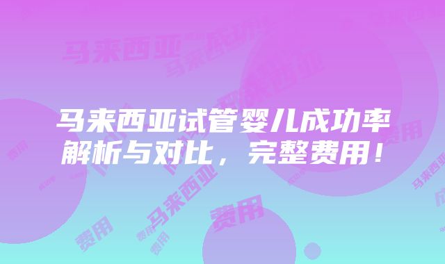 马来西亚试管婴儿成功率解析与对比，完整费用！