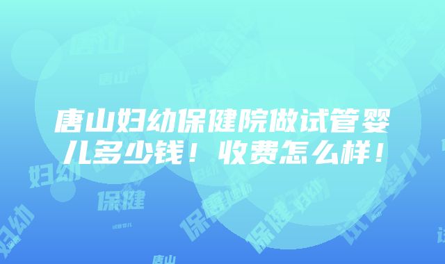 唐山妇幼保健院做试管婴儿多少钱！收费怎么样！