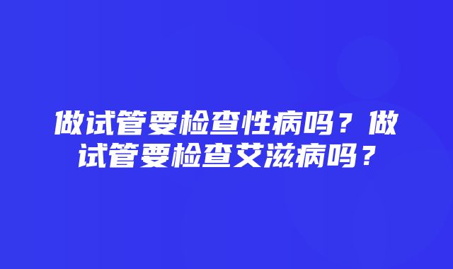 做试管要检查性病吗？做试管要检查艾滋病吗？