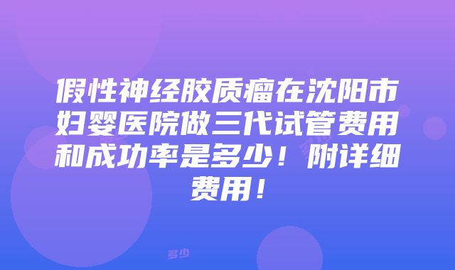 假性神经胶质瘤在沈阳市妇婴医院做三代试管费用和成功率是多少！附详细费用！