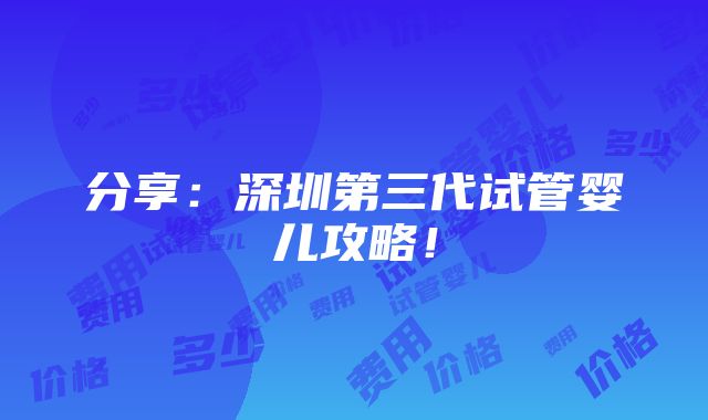 分享：深圳第三代试管婴儿攻略！