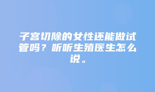 子宫切除的女性还能做试管吗？听听生殖医生怎么说。