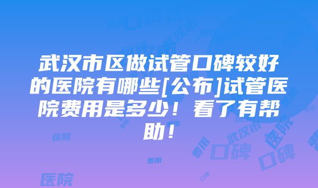 武汉市区做试管口碑较好的医院有哪些[公布]试管医院费用是多少！看了有帮助！