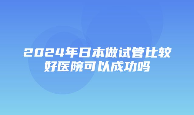 2024年日本做试管比较好医院可以成功吗