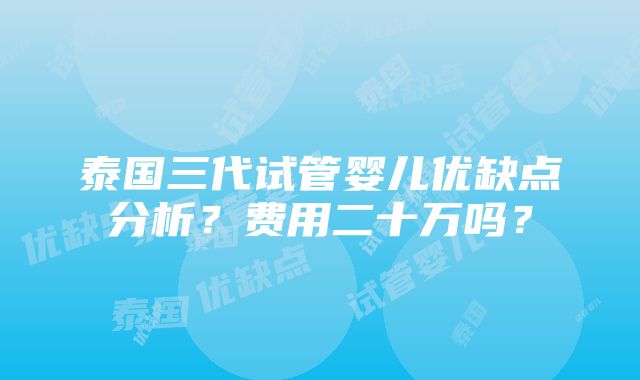 泰国三代试管婴儿优缺点分析？费用二十万吗？