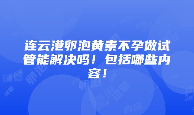 连云港卵泡黄素不孕做试管能解决吗！包括哪些内容！