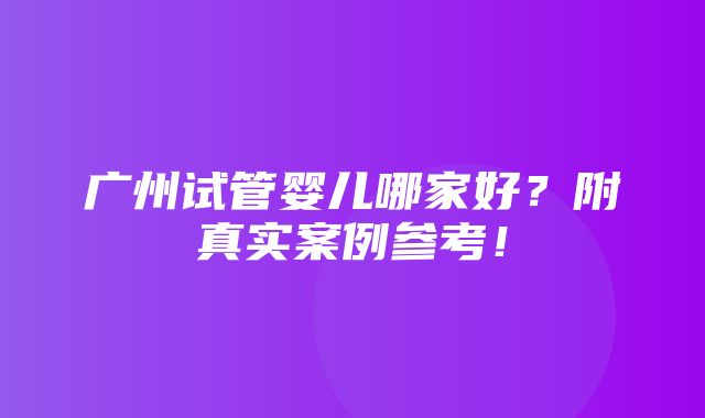 广州试管婴儿哪家好？附真实案例参考！