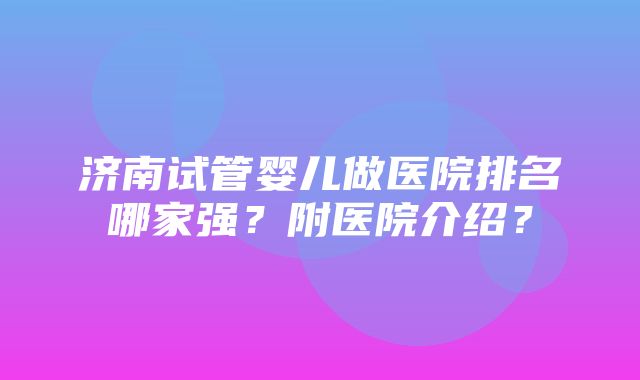 济南试管婴儿做医院排名哪家强？附医院介绍？