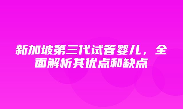 新加坡第三代试管婴儿，全面解析其优点和缺点