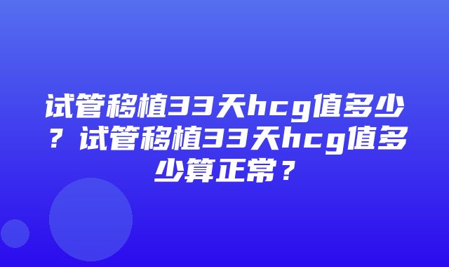 试管移植33天hcg值多少？试管移植33天hcg值多少算正常？