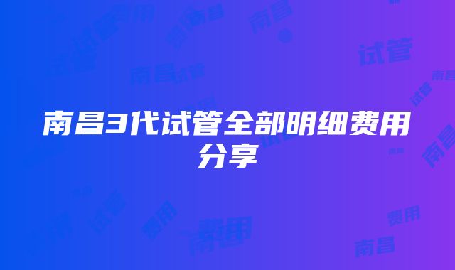 南昌3代试管全部明细费用分享