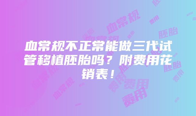 血常规不正常能做三代试管移植胚胎吗？附费用花销表！