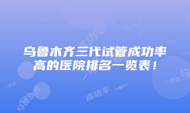 乌鲁木齐三代试管成功率高的医院排名一览表！